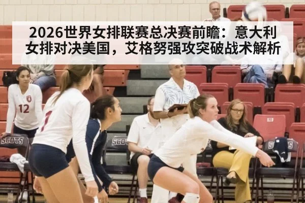 2026世界女排联赛总决赛前瞻：意大利女排对决美国，艾格努强攻突破战术解析