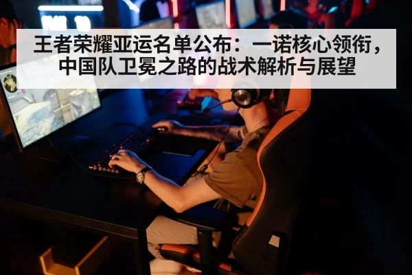 王者荣耀亚运名单公布：一诺核心领衔，中国队卫冕之路的战术解析与展望