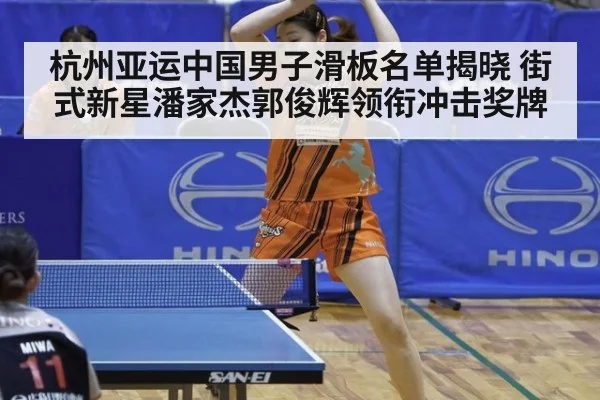 杭州亚运中国男子滑板名单揭晓 街式新星潘家杰郭俊辉领衔冲击奖牌