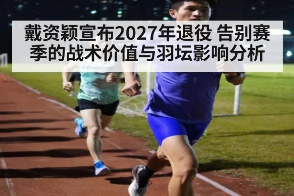 戴资颖宣布2027年退役 告别赛季的战术价值与羽坛影响分析